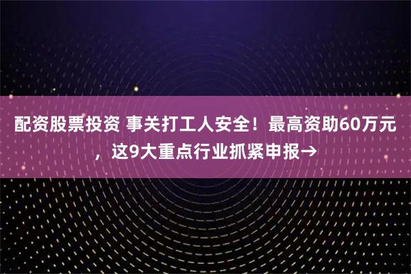 配资股票投资 事关打工人安全！最高资助60万元，这9大重点行业抓紧申报→