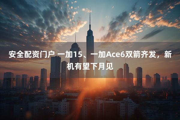 安全配资门户 一加15、一加Ace6双箭齐发，新机有望下月见