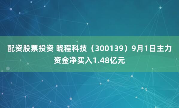 配资股票投资 晓程科技（300139）9月1日主力资金净买入1.48亿元