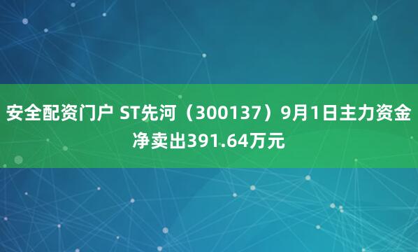 安全配资门户 ST先河（300137）9月1日主力资金净卖出391.64万元