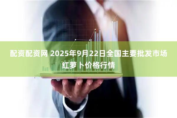 配资配资网 2025年9月22日全国主要批发市场红萝卜价格行情
