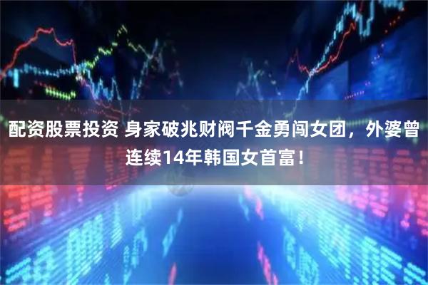 配资股票投资 身家破兆财阀千金勇闯女团，外婆曾连续14年韩国女首富！