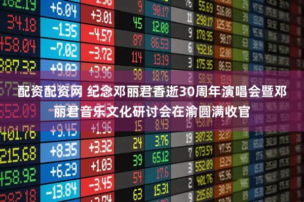 配资配资网 纪念邓丽君香逝30周年演唱会暨邓丽君音乐文化研讨会在渝圆满收官