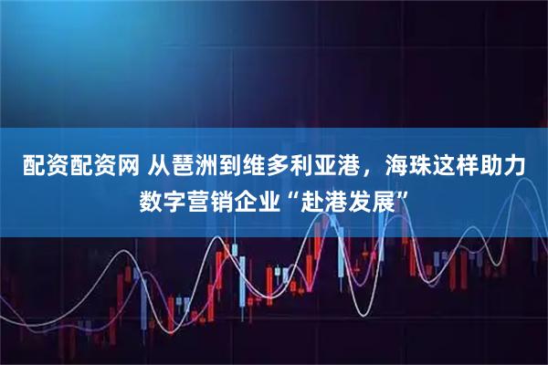 配资配资网 从琶洲到维多利亚港，海珠这样助力数字营销企业“赴港发展”