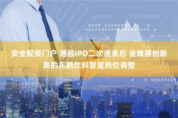 安全配资门户 港股IPO二次递表后 业绩屡创新高的东鹏饮料官宣岗位调整