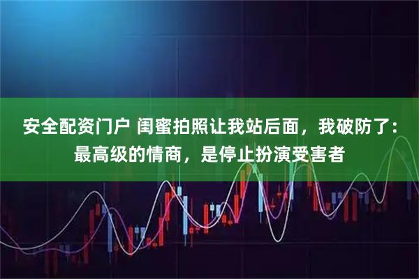 安全配资门户 闺蜜拍照让我站后面,我破防了:最高级的情商,是停止扮演受害者
