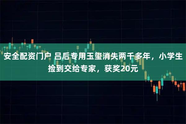 安全配资门户 吕后专用玉玺消失两千多年，小学生捡到交给专家，获奖20元