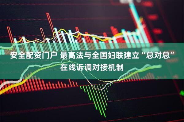 安全配资门户 最高法与全国妇联建立“总对总”在线诉调对接机制