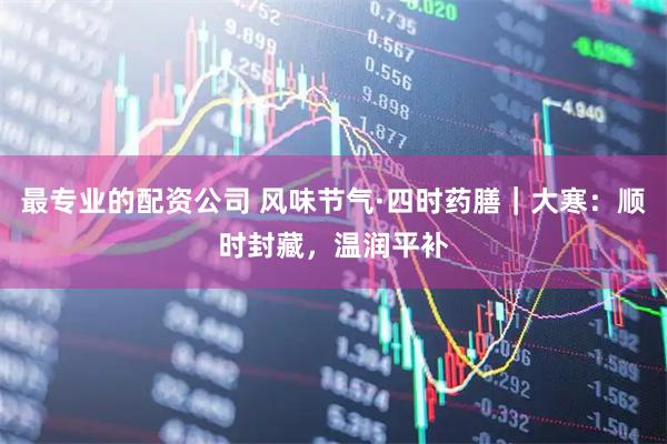 最专业的配资公司 风味节气·四时药膳｜大寒：顺时封藏，温润平补