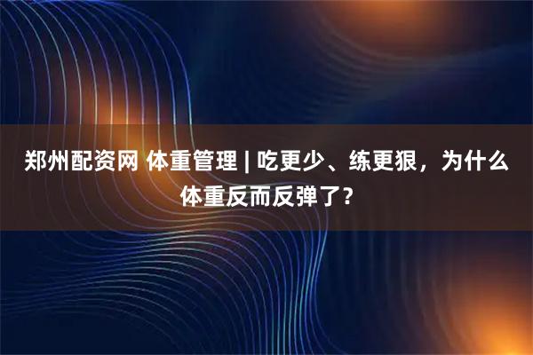 郑州配资网 体重管理 | 吃更少、练更狠，为什么体重反而反弹了？