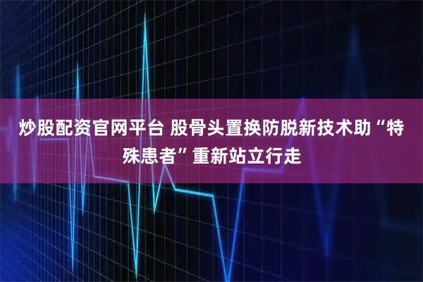 炒股配资官网平台 股骨头置换防脱新技术助“特殊患者”重新站立行走
