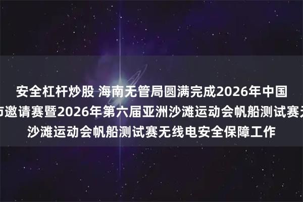 安全杠杆炒股 海南无管局圆满完成2026年中国三亚湾帆船帆板城市邀请赛暨2026年第六届亚洲沙滩运动会帆船测试赛无线电安全保障工作