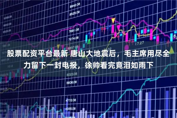 股票配资平台最新 唐山大地震后，毛主席用尽全力留下一封电报，徐帅看完竟泪如雨下