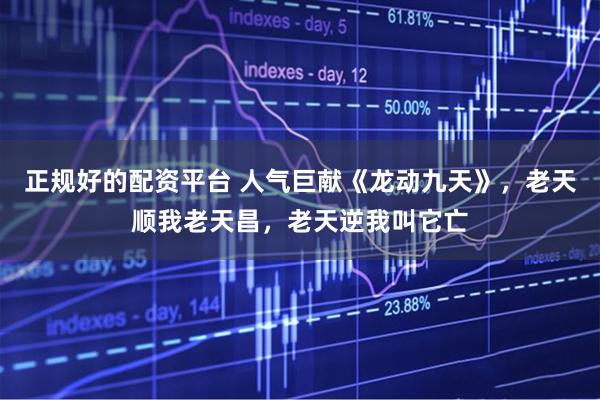正规好的配资平台 人气巨献《龙动九天》，老天顺我老天昌，老天逆我叫它亡