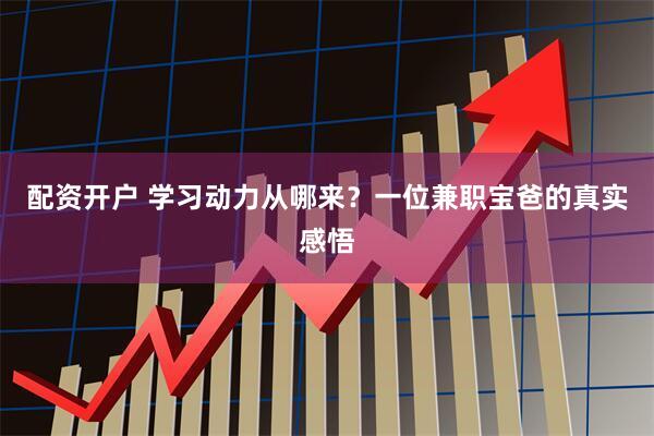 配资开户 学习动力从哪来？一位兼职宝爸的真实感悟