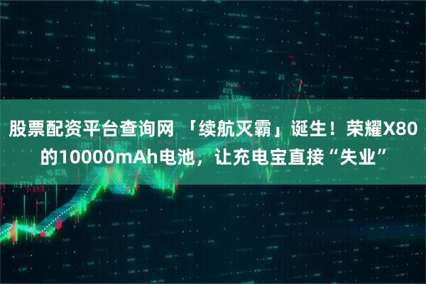 股票配资平台查询网 「续航灭霸」诞生！荣耀X80的10000mAh电池，让充电宝直接“失业”