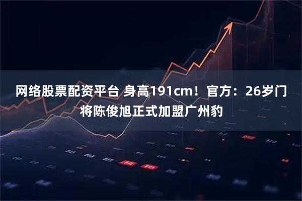 网络股票配资平台 身高191cm！官方：26岁门将陈俊旭正式加盟广州豹