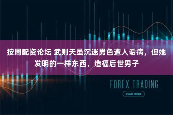 按周配资论坛 武则天虽沉迷男色遭人诟病，但她发明的一样东西，造福后世男子