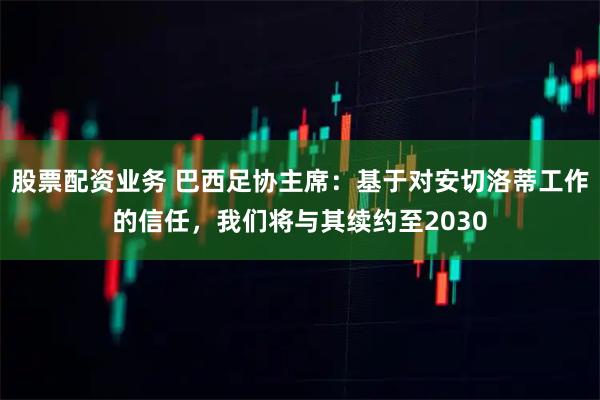 股票配资业务 巴西足协主席：基于对安切洛蒂工作的信任，我们将与其续约至2030