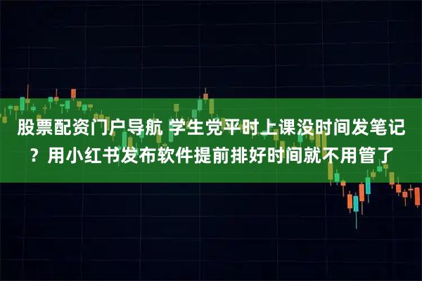 股票配资门户导航 学生党平时上课没时间发笔记？用小红书发布软件提前排好时间就不用管了