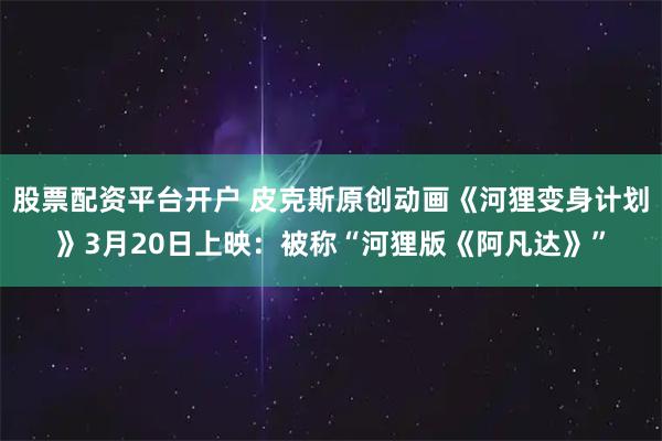 股票配资平台开户 皮克斯原创动画《河狸变身计划》3月20日上映:被称“河狸版《阿凡达》”