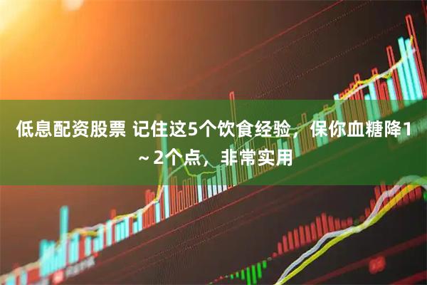 低息配资股票 记住这5个饮食经验，保你血糖降1～2个点，非常实用