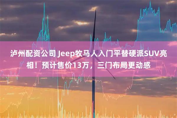 泸州配资公司 Jeep牧马人入门平替硬派SUV亮相！预计售价13万，三门布局更动感