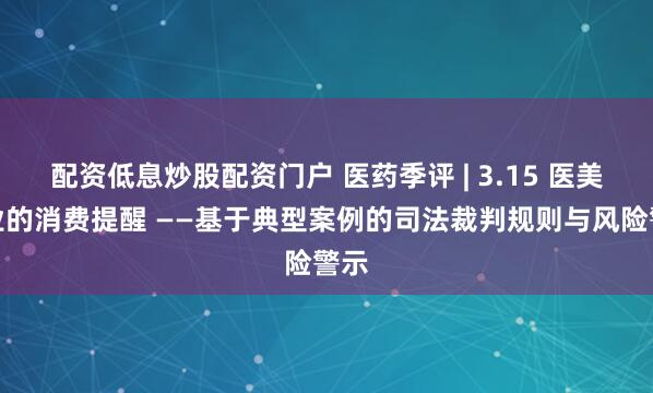配资低息炒股配资门户 医药季评 | 3.15 医美行业的消费提醒 ——基于典型案例的司法裁判规则与风险警示