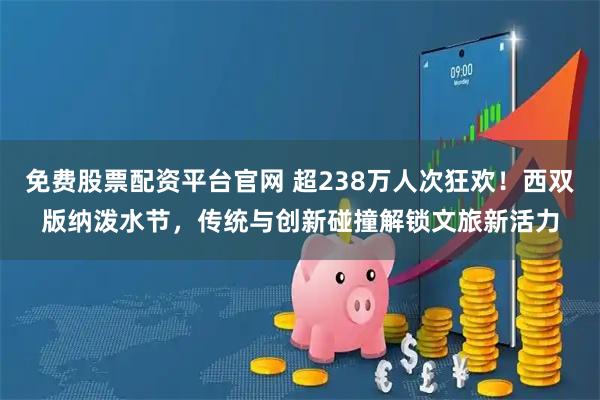 免费股票配资平台官网 超238万人次狂欢！西双版纳泼水节，传统与创新碰撞解锁文旅新活力