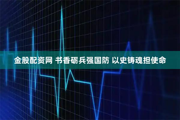 金股配资网 书香砺兵强国防 以史铸魂担使命