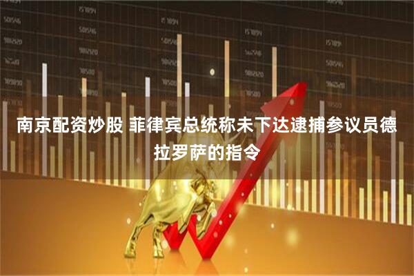 南京配资炒股 菲律宾总统称未下达逮捕参议员德拉罗萨的指令