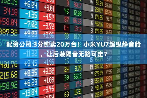 配资公司 3分钟卖20万台！小米YU7超级静音舱，让后装隔音无路可走？