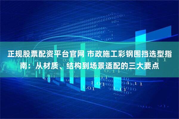 正规股票配资平台官网 市政施工彩钢围挡选型指南：从材质、结构到场景适配的三大要点