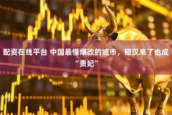 配资在线平台 中国最懂爆改的城市，糙汉来了也成“贵妃”