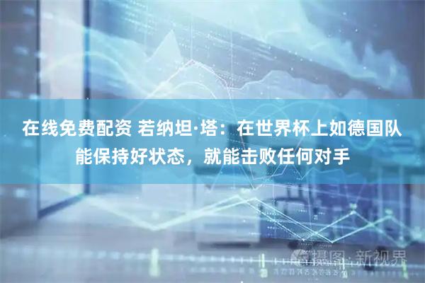 在线免费配资 若纳坦·塔：在世界杯上如德国队能保持好状态，就能击败任何对手