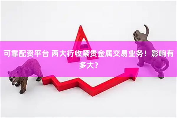 可靠配资平台 两大行收紧贵金属交易业务！影响有多大？