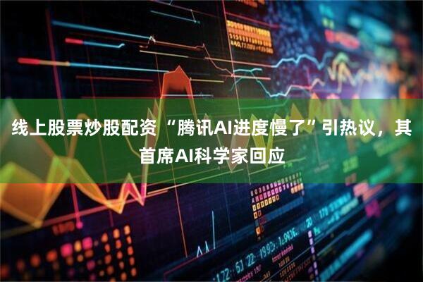 线上股票炒股配资 “腾讯AI进度慢了”引热议,其首席AI科学家回应