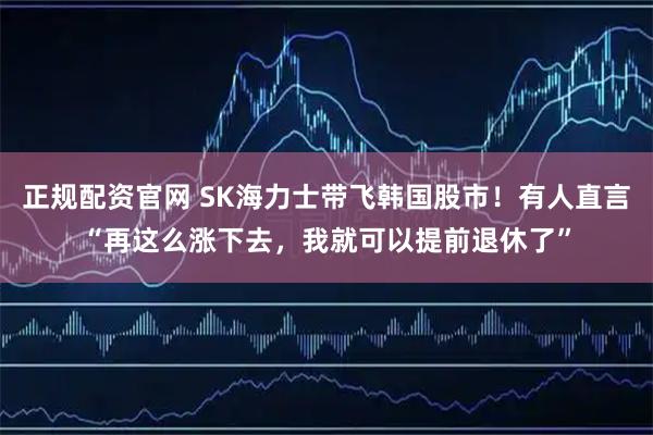 正规配资官网 SK海力士带飞韩国股市!有人直言“再这么涨下去,我就可以提前退休了”