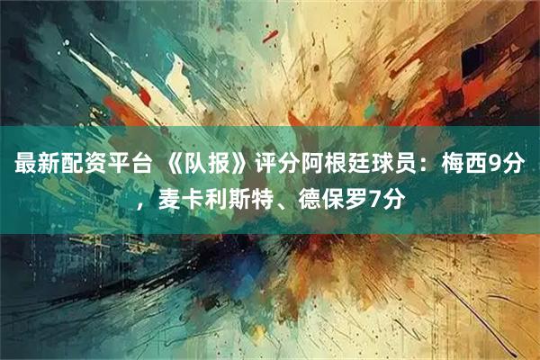 最新配资平台 《队报》评分阿根廷球员:梅西9分,麦卡利斯特、德保罗7分