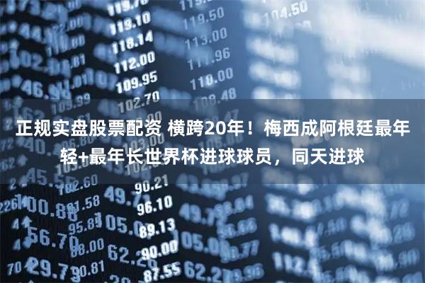 正规实盘股票配资 横跨20年！梅西成阿根廷最年轻+最年长世界杯进球球员，同天进球