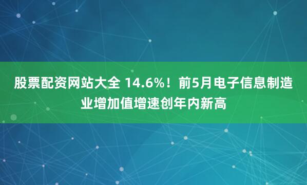 股票配资网站大全 14.6%！前5月电子信息制造业增加值增速创年内新高