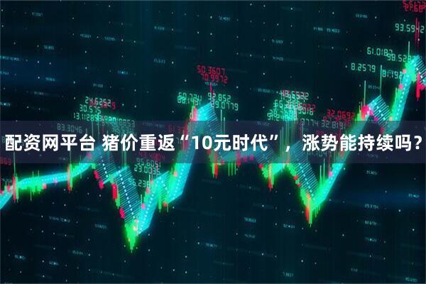 配资网平台 猪价重返“10元时代”，涨势能持续吗？