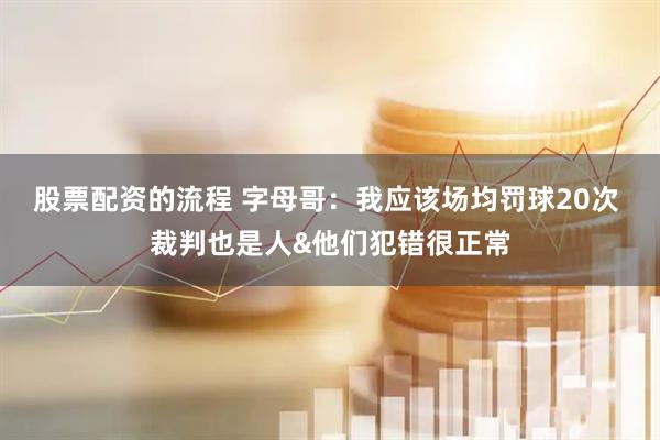 股票配资的流程 字母哥：我应该场均罚球20次 裁判也是人&他们犯错很正常