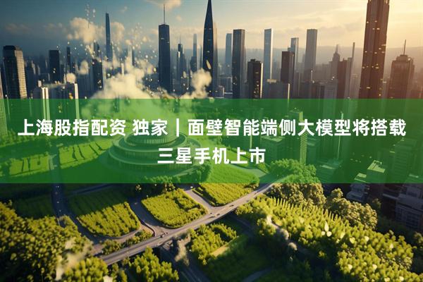 上海股指配资 独家|面壁智能端侧大模型将搭载三星手机上市