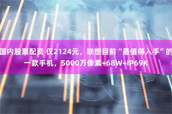国内股票配资 仅2124元，联想目前“最值得入手”的一款手机，5000万像素+68W+IP69K