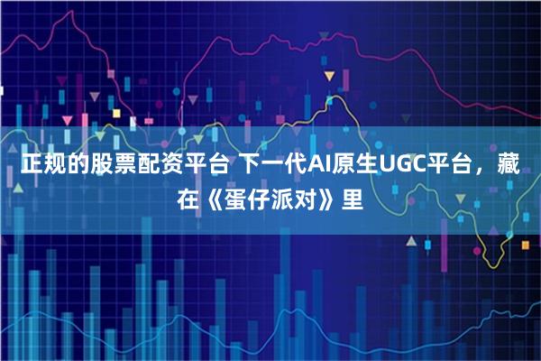 正规的股票配资平台 下一代AI原生UGC平台，藏在《蛋仔派对》里