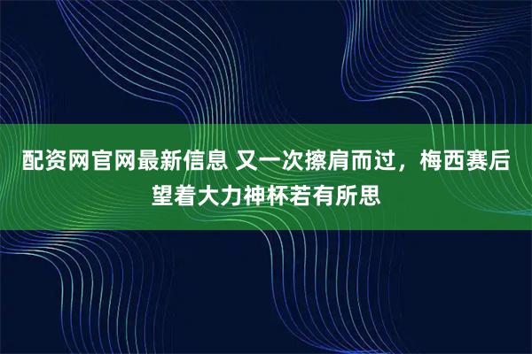 配资网官网最新信息 又一次擦肩而过，梅西赛后望着大力神杯若有所思