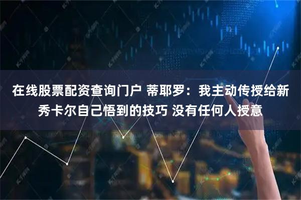 在线股票配资查询门户 蒂耶罗：我主动传授给新秀卡尔自己悟到的技巧 没有任何人授意