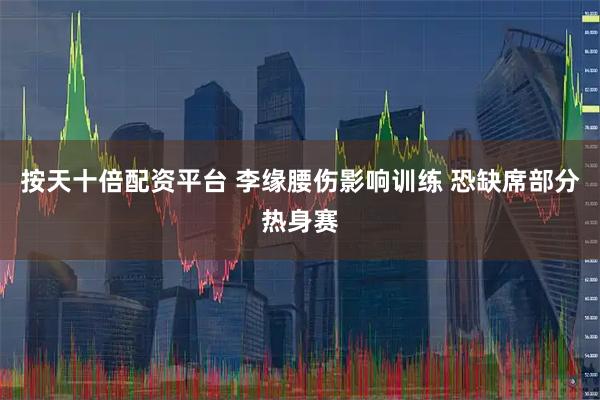 按天十倍配资平台 李缘腰伤影响训练 恐缺席部分热身赛