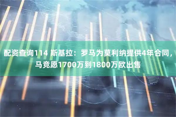 配资查询114 斯基拉：罗马为莫利纳提供4年合同，马竞愿1700万到1800万欧出售